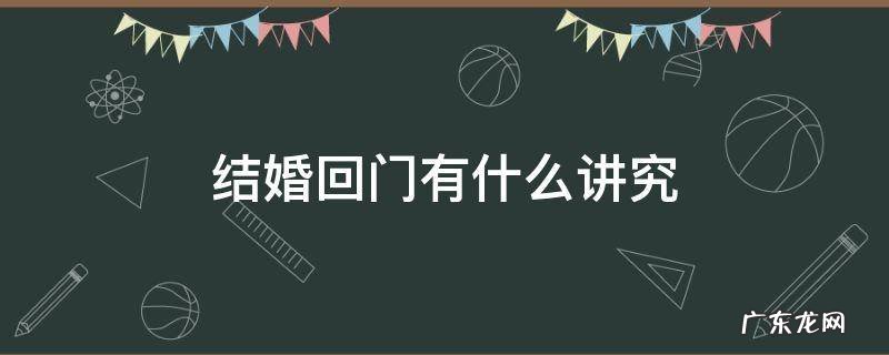 结婚回门有什么讲究,结婚回门有什么讲究结婚当天衣服可以穿回家吗