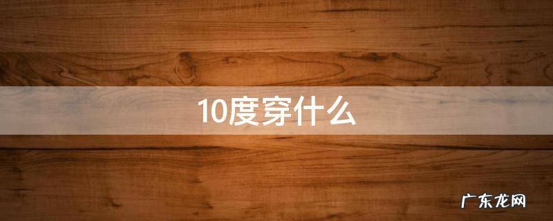 10度穿什么,10度穿什么鞋