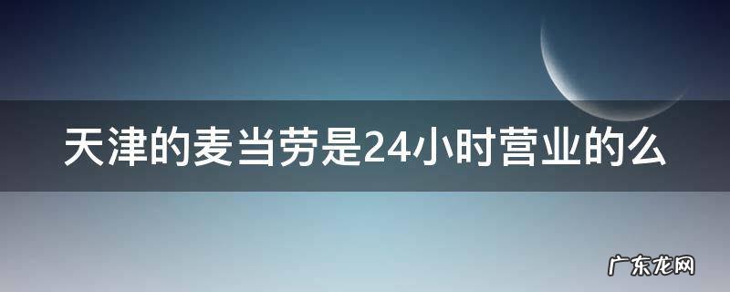 天津的麦当劳是24小时营业的么