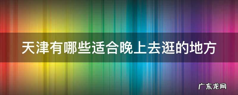 天津有哪些适合晚上去逛的地方