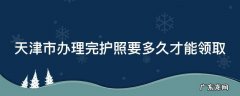 天津市办理完护照要多久才能领取