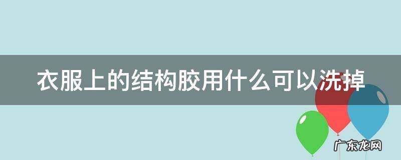 衣服上的结构胶用什么可以洗掉,衣服上的结构胶怎么能洗掉