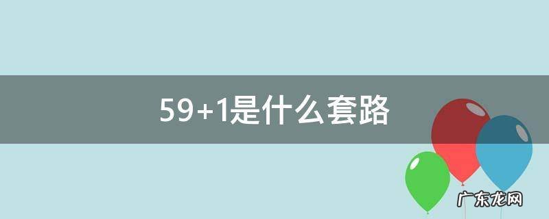 59+1是什么套路,59+1=什么是什么意思套路59加一是什么梗介绍