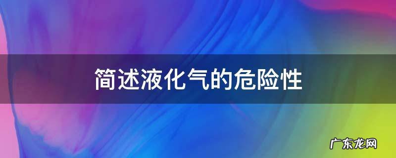 简述液化气的危险性,液化气的危害性包括