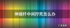 伸缩杆中间拧死怎么办,为什么伸缩杆中间拧不动