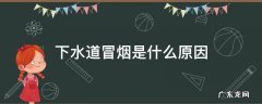 下水道冒烟是什么原因,下水道冒烟是什么原因导致的
