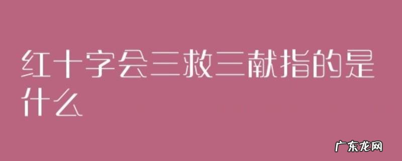 红十字会三献指什么,红十字会职责,三救三献