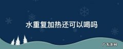 水重复加热还可以喝吗,开水重复加热可以喝吗