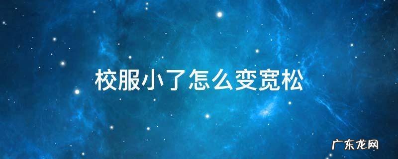 校服小了怎么变宽松,校服可以改宽松吗