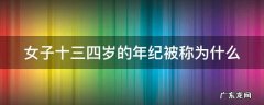 女子十三四岁的年纪被称为什么,女子十三四岁的年纪被称为什么男子三十而立四十什么