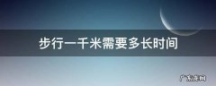 步行一千米需要多长时间,步行一千米需要多长时间能走完