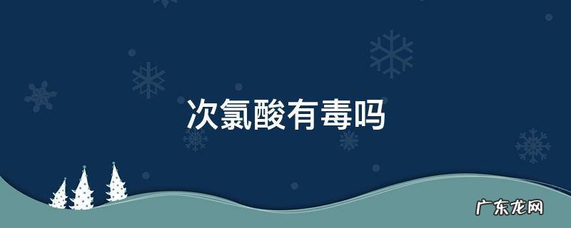 次氯酸有毒吗,次氯酸盐有毒吗