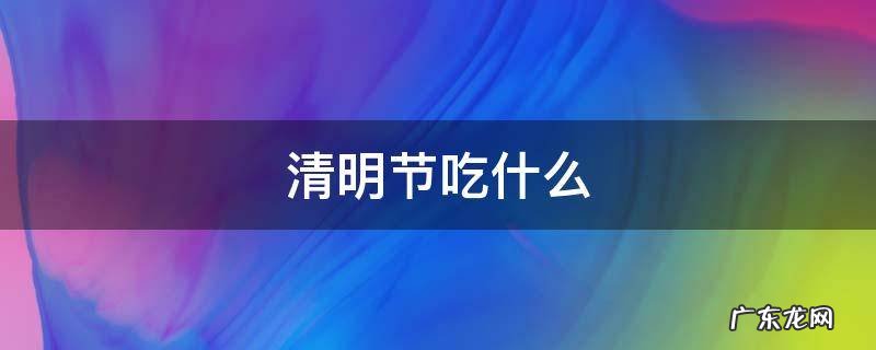 清明节吃什么,清明节吃什么英文介绍