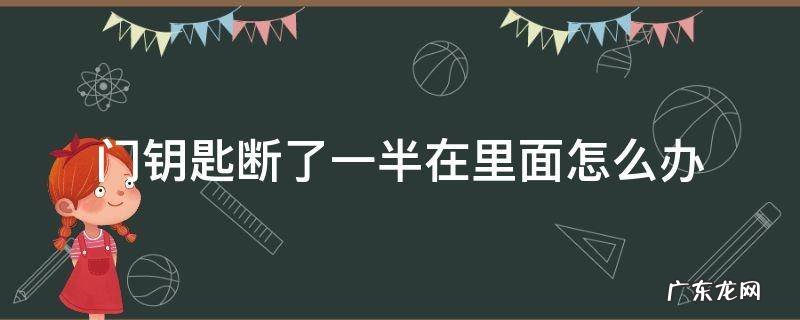 门钥匙断了一半在里面怎么办,门钥匙断了一半在锁里面怎么取出来