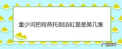 董少河把程燕托到浴缸里是第几集