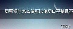 切蛋糕时怎么做可以使切口平整且不沾,切蛋糕怎么切才整齐且不粘