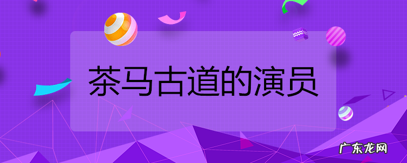 茶马古道的演员