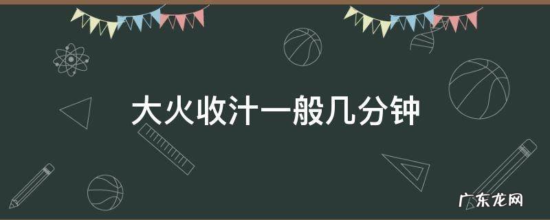 大火收汁一般几分钟,什么时候大火收汁