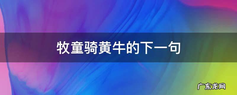 牧童骑黄牛的下一句,牧童骑黄牛的下一句怎么写