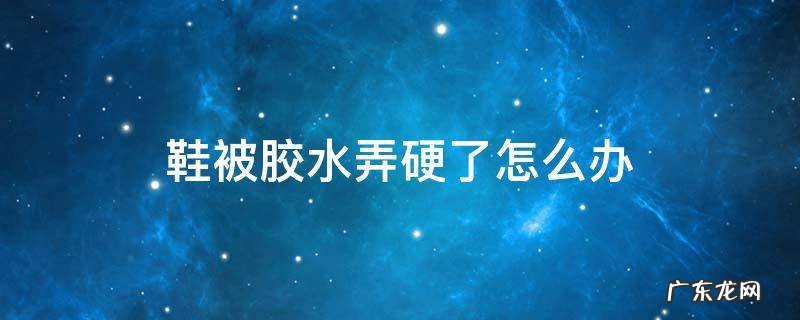 鞋被胶水弄硬了怎么办,鞋里弄上胶硬了怎么办