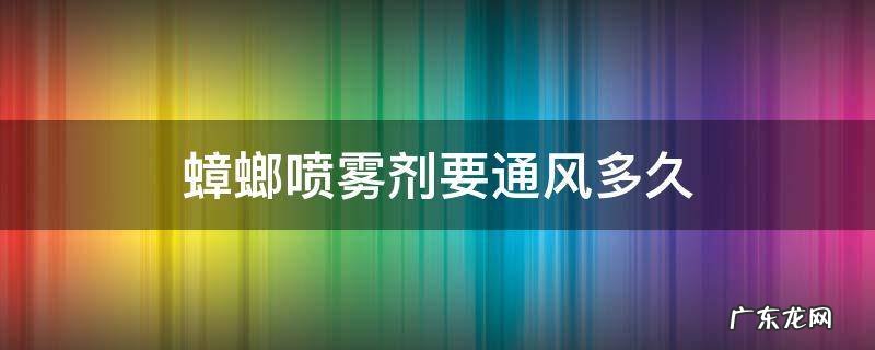 蟑螂喷雾剂要通风多久,喷完蟑螂喷雾要通风多久