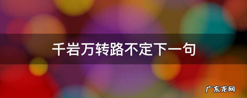 千岩万转路不定下一句,千岩万壑路不定还是千岩万转路不定