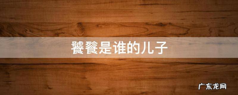 饕餮是谁的儿子,饕餮是谁的儿子是凶兽么