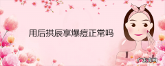 用后拱辰享爆痘正常吗