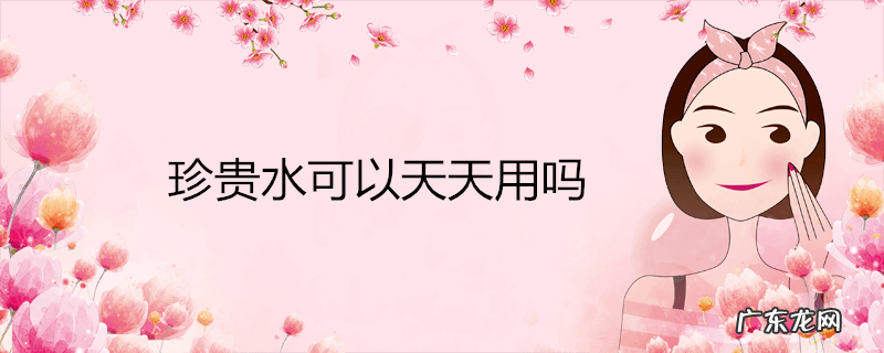 珍贵水可以天天用吗