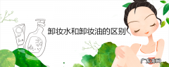 卸妆水和卸妆油的区别