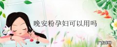 晚安粉孕妇可以用吗
