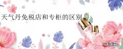 天气丹免税店和专柜的区别