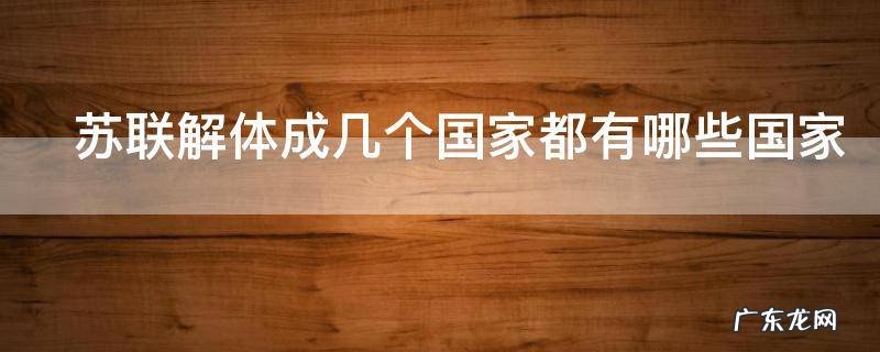 苏联解体成几个国家都有哪些国家,苏联解体成哪15个国家