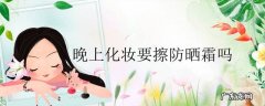 晚上化妆要擦防晒霜吗