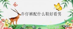 牛仔裤配什么鞋好看男