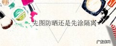 先图防晒还是先涂隔离