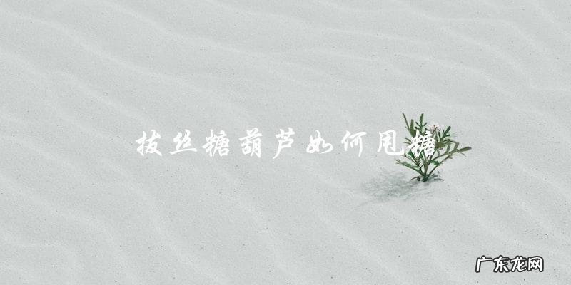 拔丝糖葫芦:教你如何甩出完美糖丝!