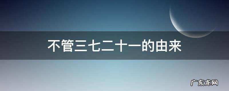 不管三七二十一的由来,不管三七二十一来历