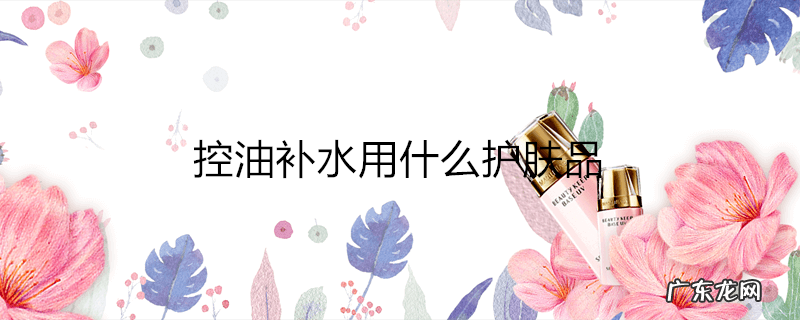 控油补水用什么护肤品