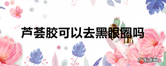 芦荟胶可以去黑眼圈吗