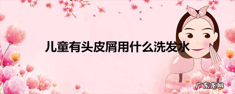 儿童有头皮屑用什么洗发水