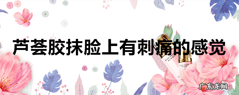 芦荟胶抹脸上有刺痛的感觉