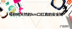 号称纯天然的km口红真的安全吗