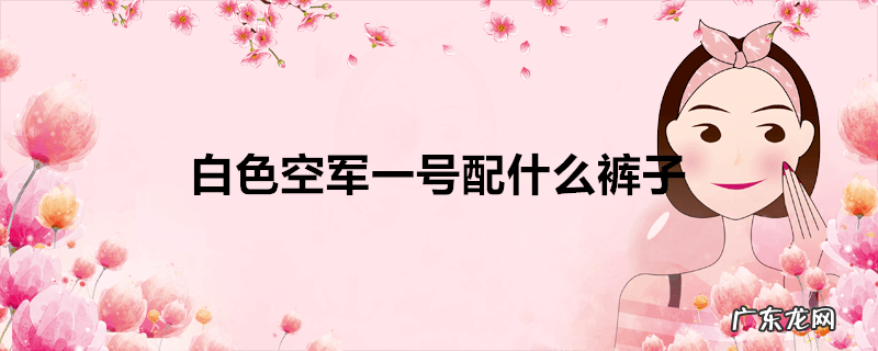 白色空军一号配什么裤子