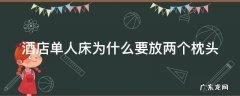 酒店单人床为什么要放两个枕头,酒店单人床为什么要放两个枕头上