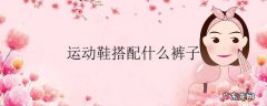 运动鞋搭配什么裤子