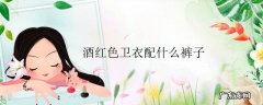 酒红色卫衣配什么裤子