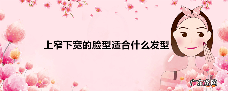 上窄下宽的脸型适合什么发型