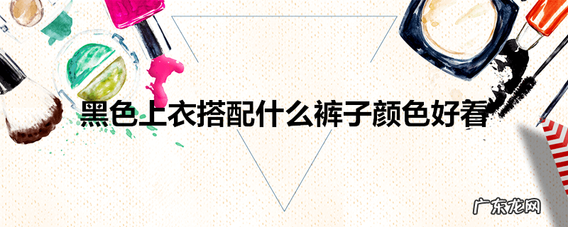 黑色上衣搭配什么裤子颜色好看