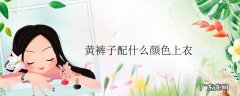 黄裤子配什么颜色上衣